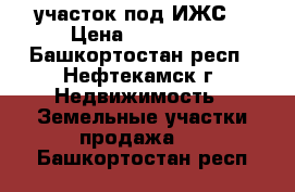 участок под ИЖС  › Цена ­ 100 000 - Башкортостан респ., Нефтекамск г. Недвижимость » Земельные участки продажа   . Башкортостан респ.